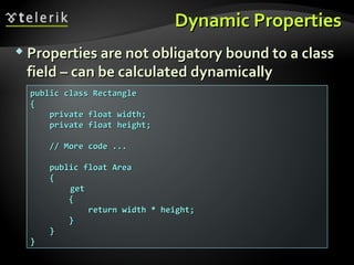 Dynamic PropertiesDynamic Properties
 Properties are not obligatory bound to a classProperties are not obligatory bound to a class
field – can be calculated dynamicallyfield – can be calculated dynamically
public class Rectanglepublic class Rectangle
{{
private float width;private float width;
private float height;private float height;
// More code ...// More code ...
public float Areapublic float Area
{{
getget
{{
return width * height;return width * height;
}}
}}
}}
 