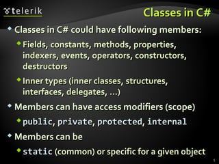 Classes in C#Classes in C#
 Classes in C# could have following members:Classes in C# could have following members:
FieldsFields,, constantsconstants,, methodsmethods,, propertiesproperties,,
indexersindexers,, eventsevents,, operatorsoperators,, constructorsconstructors,,
destructorsdestructors
Inner typesInner types ((inner classesinner classes,, structuresstructures,,
interfacesinterfaces,, delegatesdelegates, ...), ...)
 Members can have access modifiers (scope)Members can have access modifiers (scope)
publicpublic,, privateprivate,, protectedprotected,, internalinternal
 Members can beMembers can be
staticstatic ((commoncommon)) or specific for a given objector specific for a given object
5
 