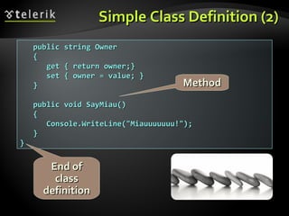 Simple Class Definition (2)Simple Class Definition (2)
public string Ownerpublic string Owner
{{
get { return owner;}get { return owner;}
set { owner = value; }set { owner = value; }
}}
public void SayMiau()public void SayMiau()
{{
Console.WriteLine("Miauuuuuuu!");Console.WriteLine("Miauuuuuuu!");
}}
}}
MethodMethod
End ofEnd of
classclass
definitiondefinition
 