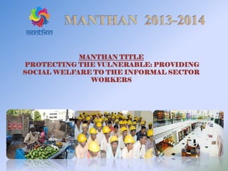 MANTHAN TITLE
PROTECTING THE VULNERABLE: PROVIDING
SOCIAL WELFARE TO THE INFORMAL SECTOR
WORKERS
 