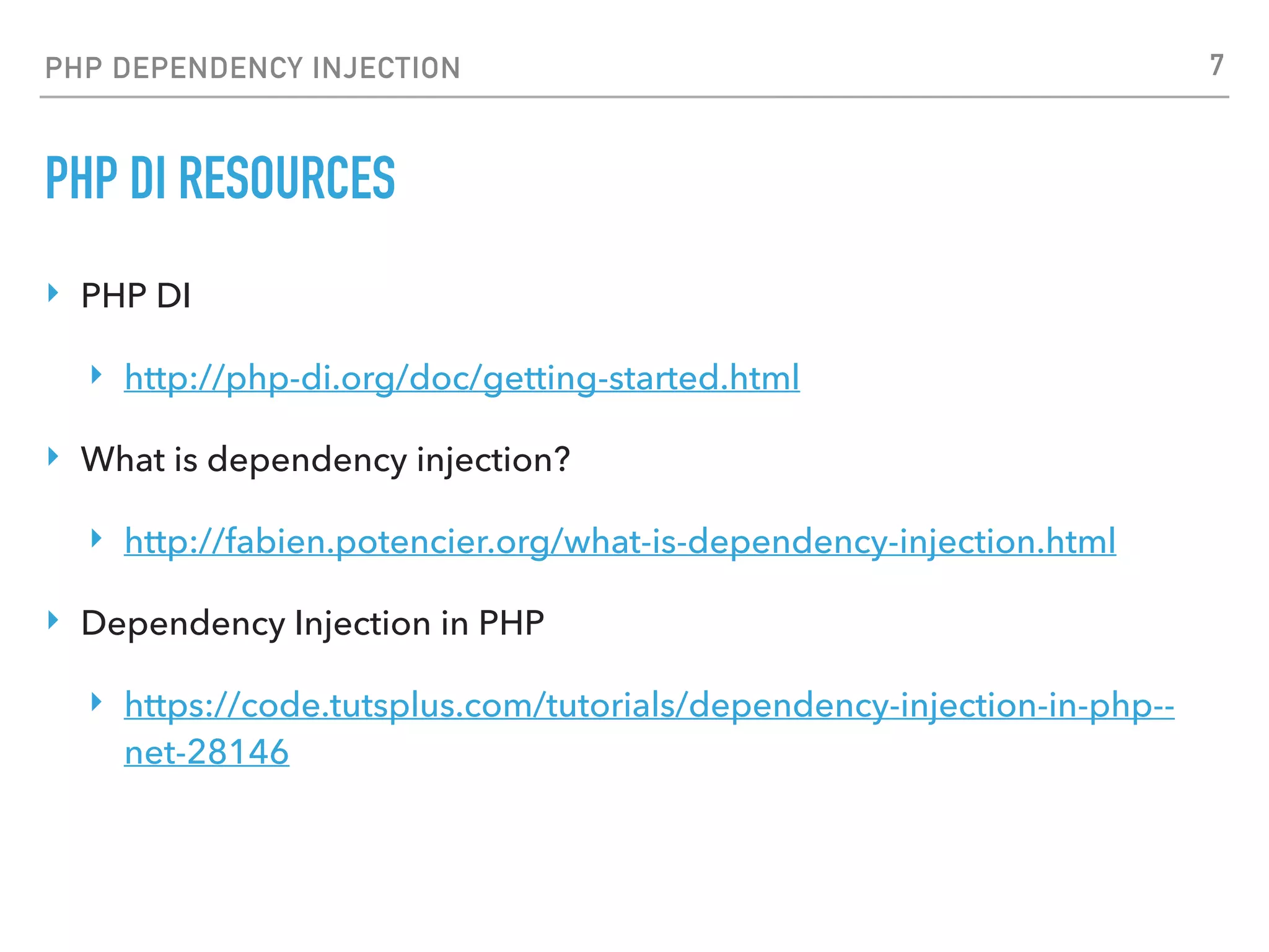 PHP DEPENDENCY INJECTION
PHP DI RESOURCES
‣ PHP DI
‣ http://php-di.org/doc/getting-started.html
‣ What is dependency injection?
‣ http://fabien.potencier.org/what-is-dependency-injection.html
‣ Dependency Injection in PHP
‣ https://code.tutsplus.com/tutorials/dependency-injection-in-php--
net-28146
7
 