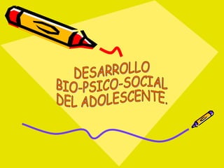 DESARROLLO BIO-PSICO-SOCIAL DEL ADOLESCENTE. 