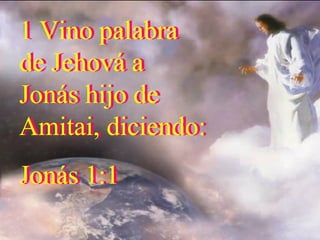 1 Vino palabra de Jehová a Jonás hijo de Amitai, diciendo: Jonás 1:1 1 Vino palabra de Jehová a Jonás hijo de Amitai, diciendo: Jonás 1:1 