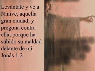 Levántate y ve a Nínive, aquella gran ciudad, y pregona contra ella; porque ha subido su maldad delante de mí. Jonás 1:2 