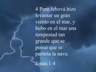 4 Pero Jehová hizo levantar un gran viento en el mar, y hubo en el mar una tempestad tan grande que se pensó que se partiría la nave. Jonás 1:4 
