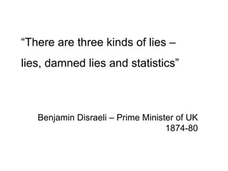 “ There are three kinds of lies –  lies, damned lies and statistics” Benjamin Disraeli – Prime Minister of UK 1874-80 
