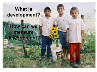 What is development?   How can we measure development? 