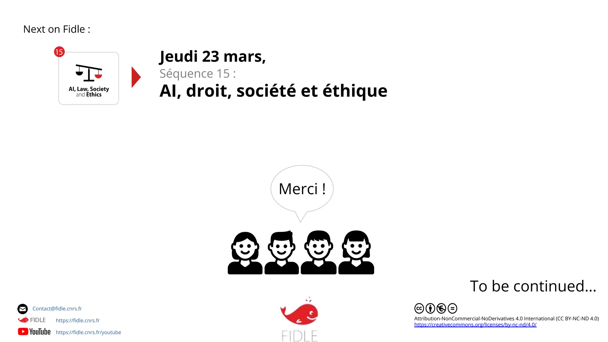 To be continued... Next on Fidle : Attribution-NonCommercial-NoDerivatives 4.0 International (CC BY-NC-ND 4.0) https://creativecommons.org/licenses/by-nc-nd/4.0/ Séquence 15 : AI, droit, société et éthique Jeudi 23 mars, https://ﬁdle.cnrs.fr Contact@ﬁdle.cnrs.fr https://ﬁdle.cnrs.fr/youtube Merci ! 