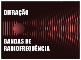DIFRAÇÃO
BANDAS DE
RADIOFREQUÊNCIA
 