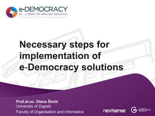 Necessary steps for
 implementation of
 e-Democracy solutions


Prof.dr.sc. Diana Šimić
University of Zagreb
Faculty of Organisation and Informatics
 