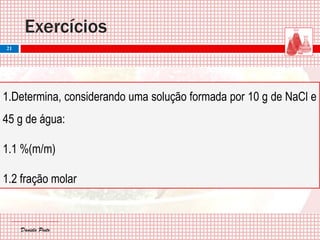 Daniela PintoDaniela Pinto
1.Determina, considerando uma solução formada por 10 g de NaCl e
45 g de água:
1.1 %(m/m)
1.2 fração molar
Exercícios
21
 