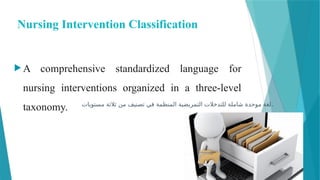 Nursing Intervention Classification
 A comprehensive standardized language for
nursing interventions organized in a three-level
taxonomy. ‫مستويات‬ ‫ثالثة‬ ‫من‬ ‫تصنيف‬ ‫في‬ ‫المنظمة‬ ‫التمريضية‬ ‫للتدخالت‬ ‫شاملة‬ ‫موحدة‬ ‫لغة‬.
 