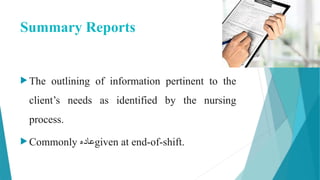 Summary Reports
 The outlining of information pertinent to the
client’s needs as identified by the nursing
process.
 Commonly ‫عاده‬given at end-of-shift.
 