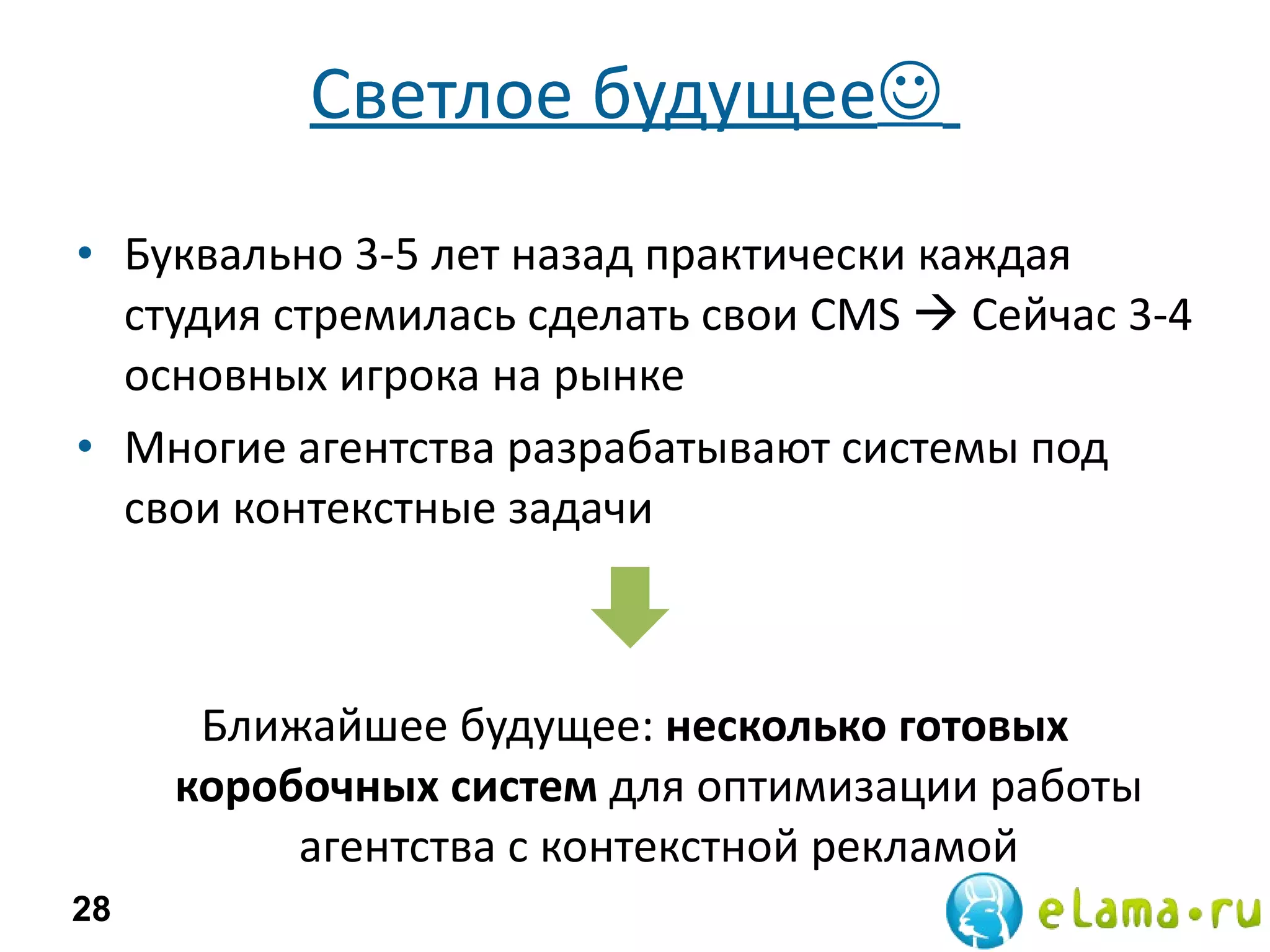 Светлое будущее    Буквально 3-5 лет назад практически каждая студия стремилась сделать свои CMS    Сейчас 3-4 основных игрока на рынке  Многие агентства разрабатывают системы под свои контекстные задачи Ближайшее будущее:  несколько готовых коробочных систем  для оптимизации работы агентства с контекстной рекламой 