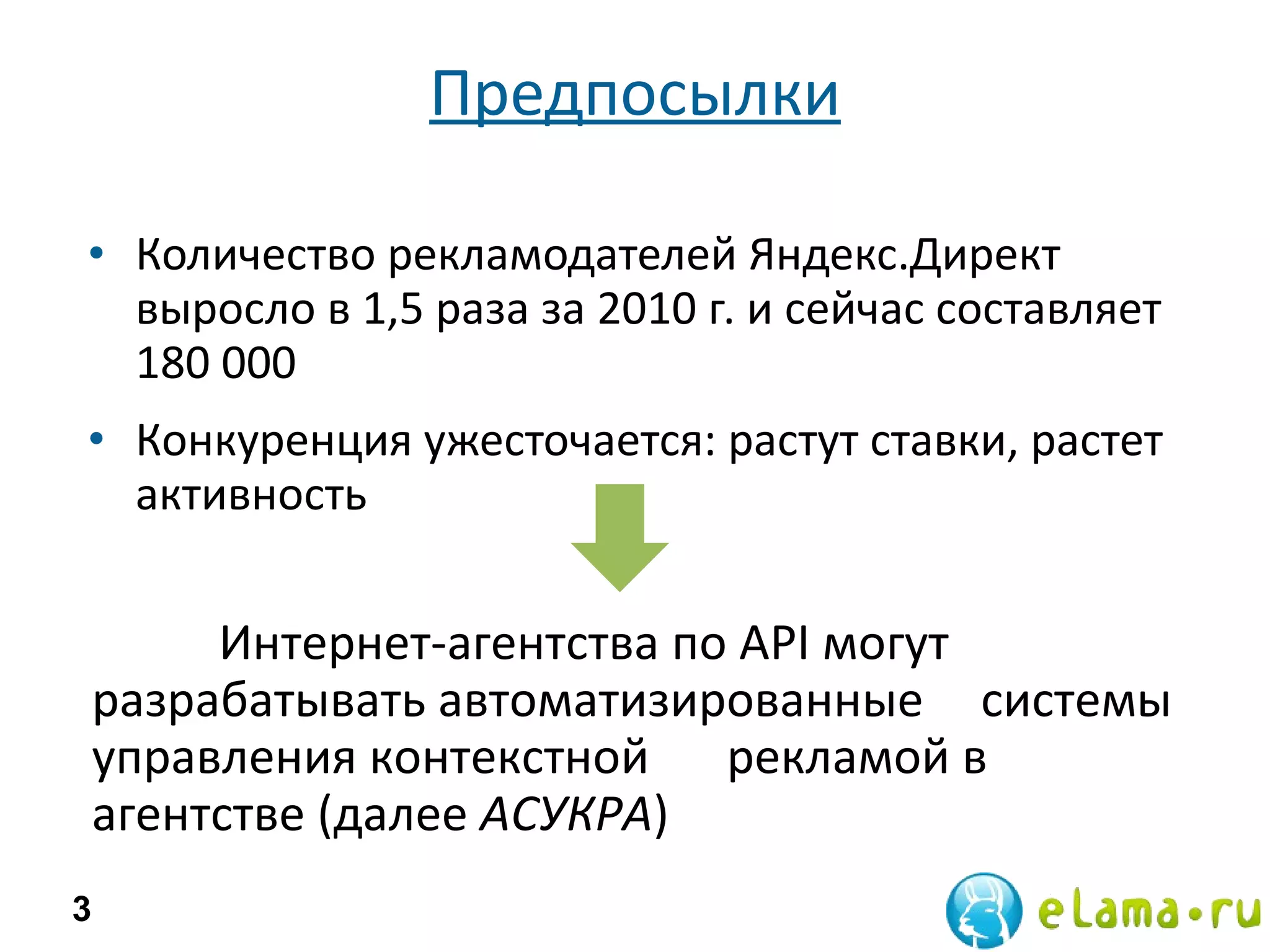 Предпосылки Количество рекламодателей Яндекс.Директ выросло в 1,5 раза за 2010 г. и сейчас составляет 180 000 Конкуренция ужесточается: растут ставки, растет активность  Интернет-агентства по  API  могут  разрабатывать автоматизированные  системы управления контекстной  рекламой в агентстве (далее  АСУКРА ) 3 