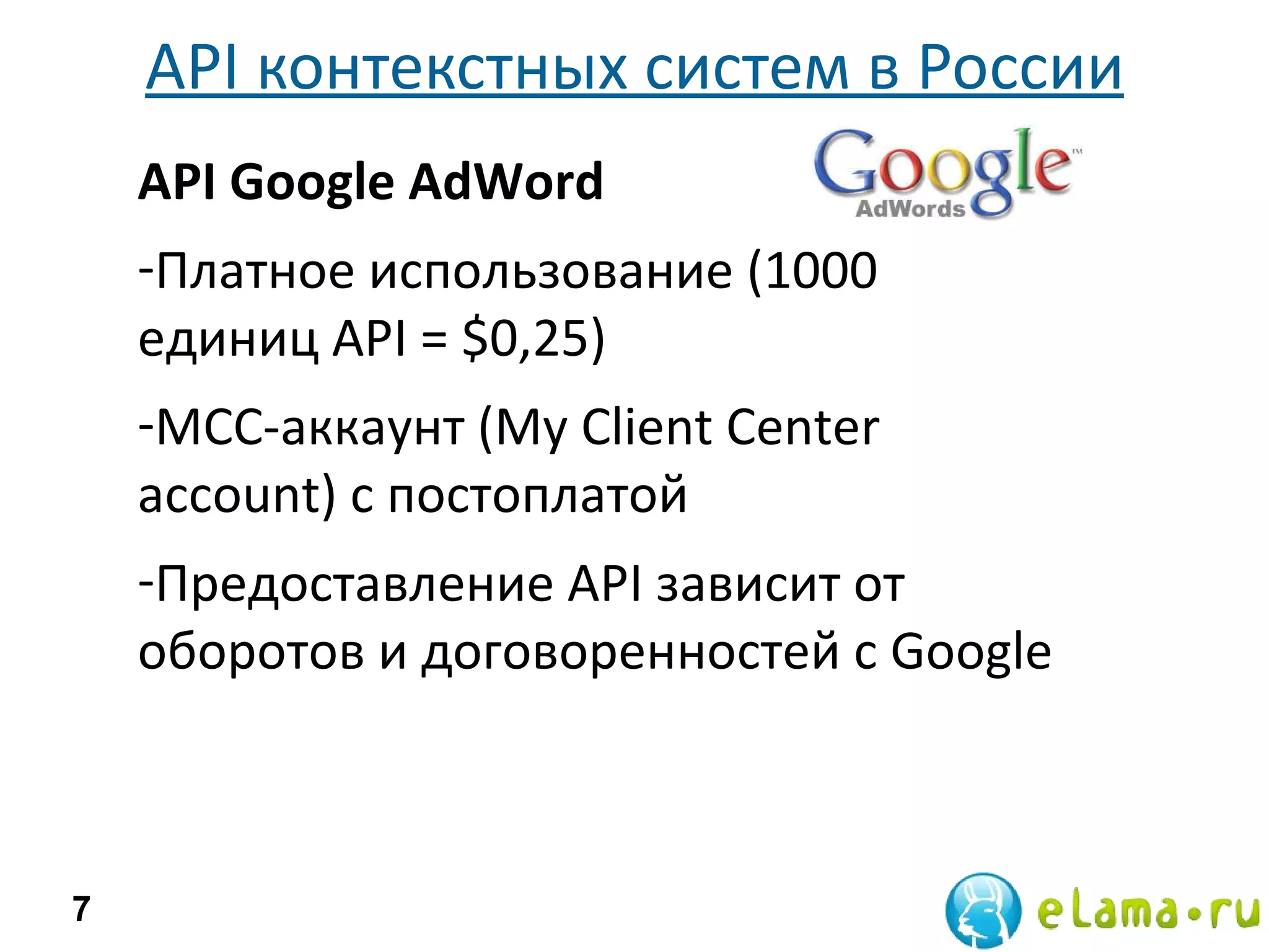 API  контекстных систем в России 7 API Google AdWord Платное использование (1000 единиц  API  = $0,25) MCC-аккаунт (My Client Center account)  с постоплатой  Предоставление  API  зависит от оборотов и договоренностей с  Google 