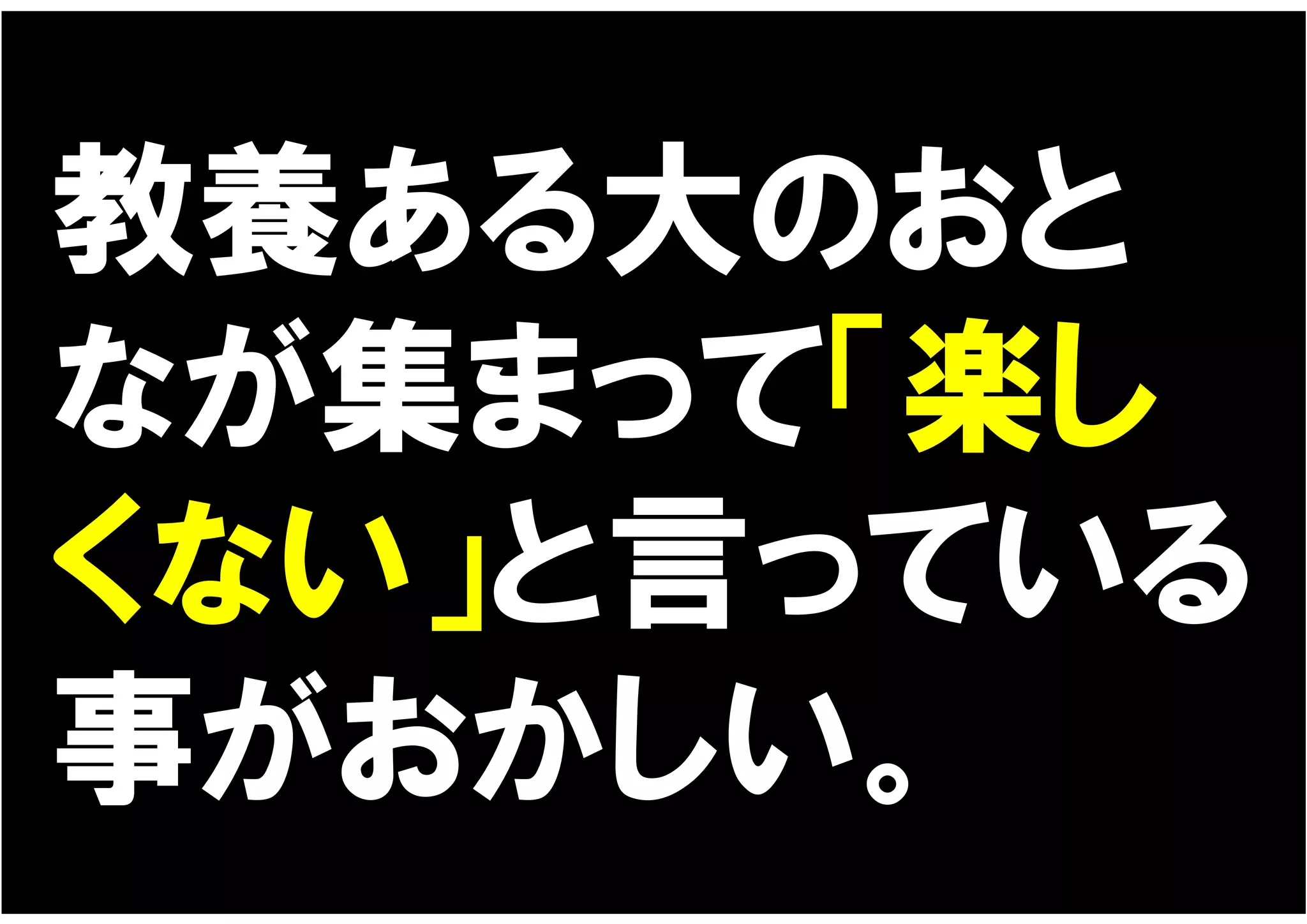 教養ある大のおと
なが集まって「楽し
くない」と言っている
事がおかしい。
 