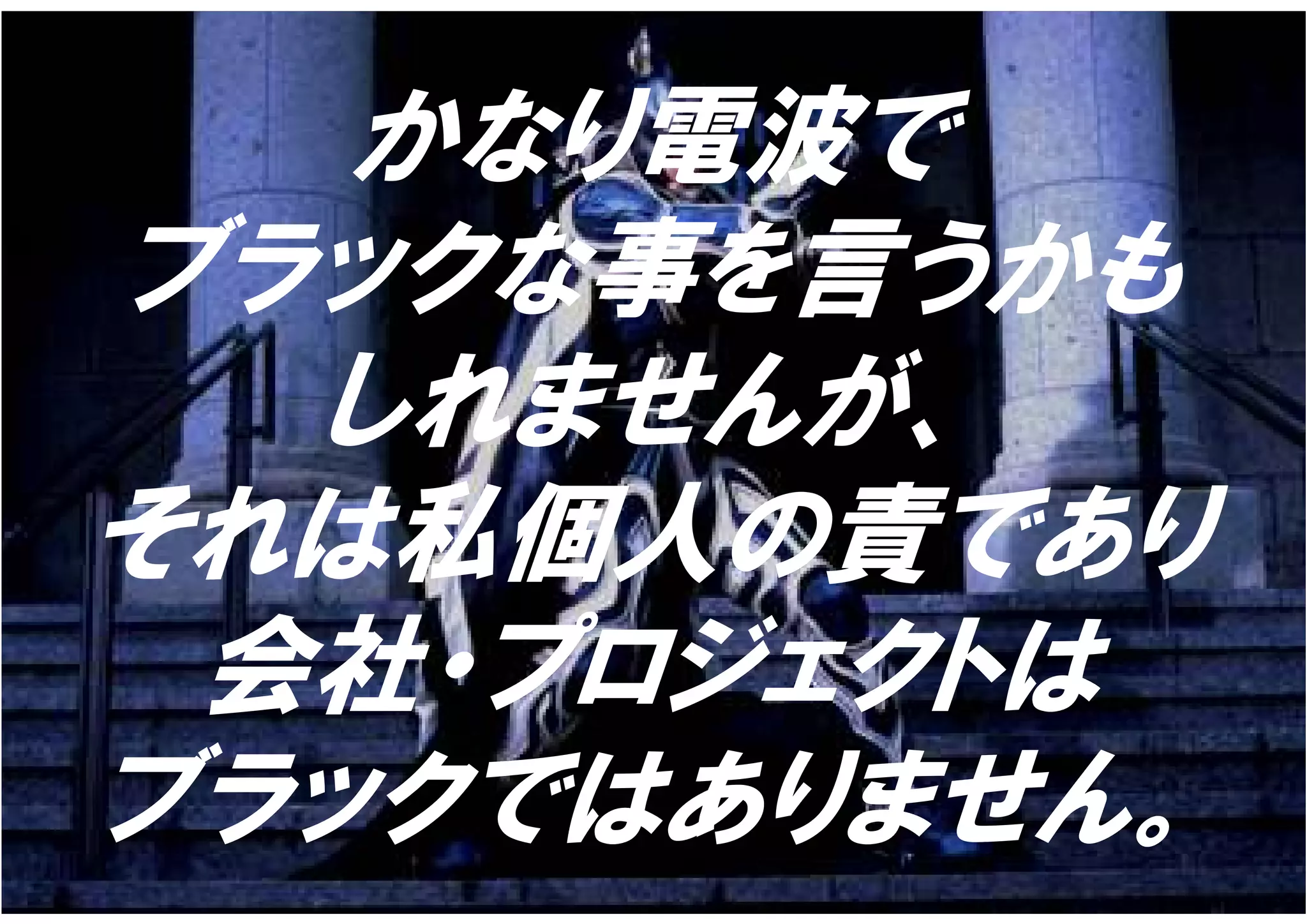 かなり電波で
ブラックな事を言うかも
  しれませんが、
それは私個人の責であり
 会社・プロジェクトは
ブラックではありません。
 