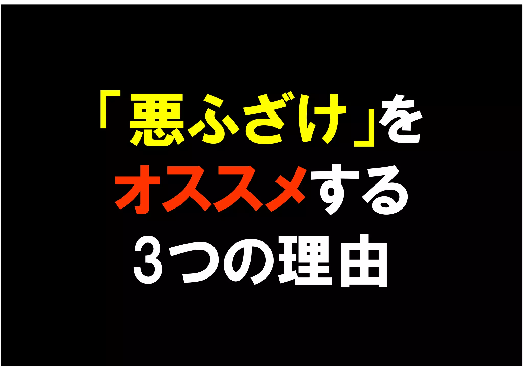 「悪ふざけ」を
 オススメする
 3つの理由
 