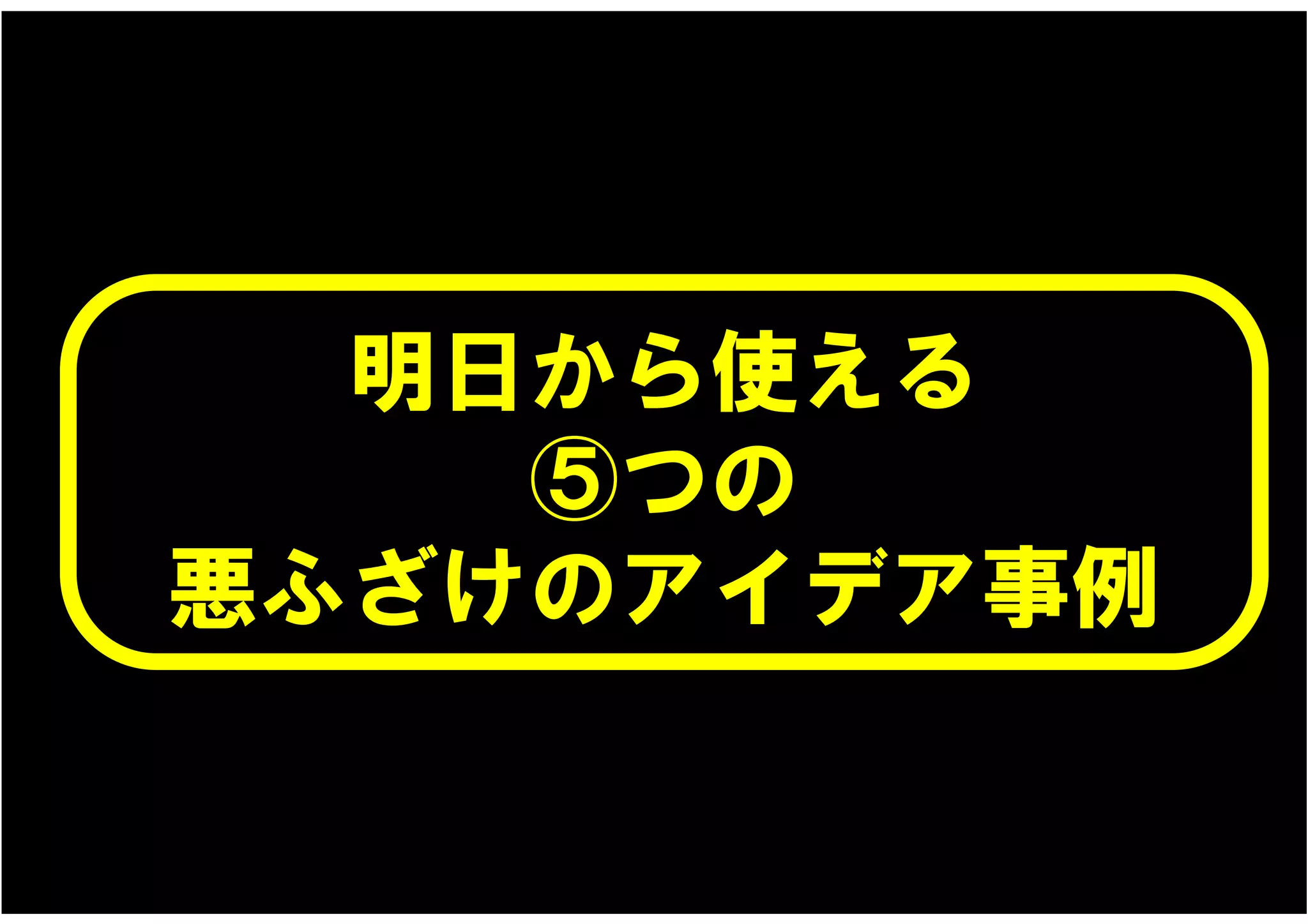 明日から使える
    ⑤つの
悪ふざけのアイデア事例
 