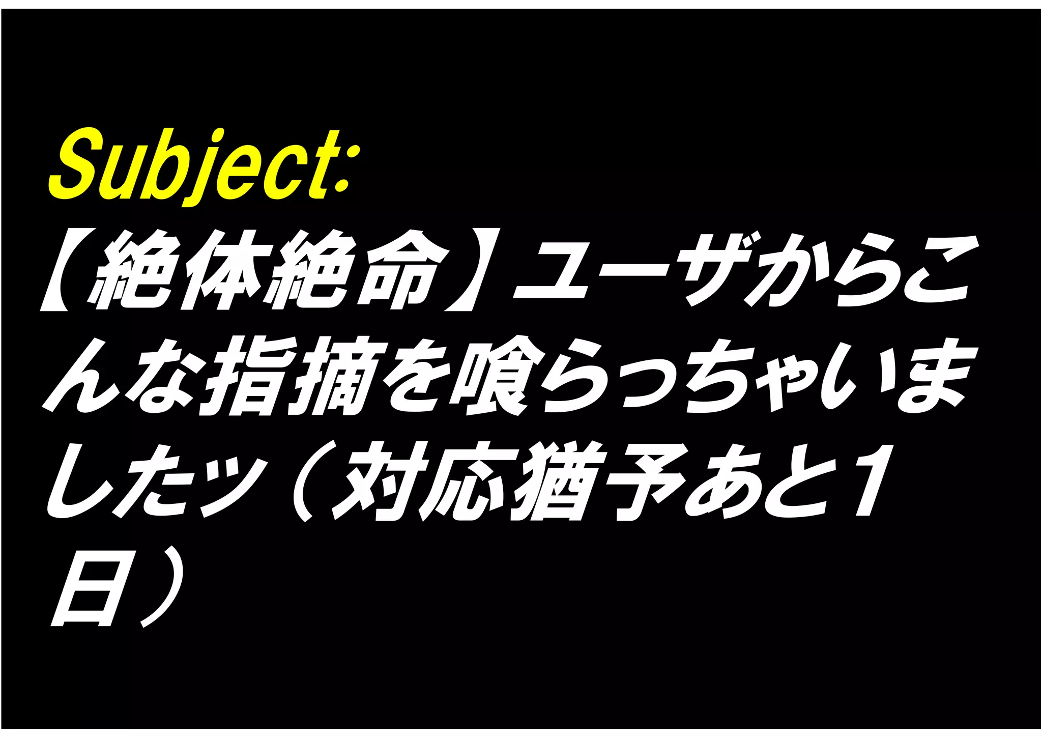 Subject:
【絶体絶命】 ユーザからこ
んな指摘を喰らっちゃいま
したッ （対応猶予あと１
日）
 