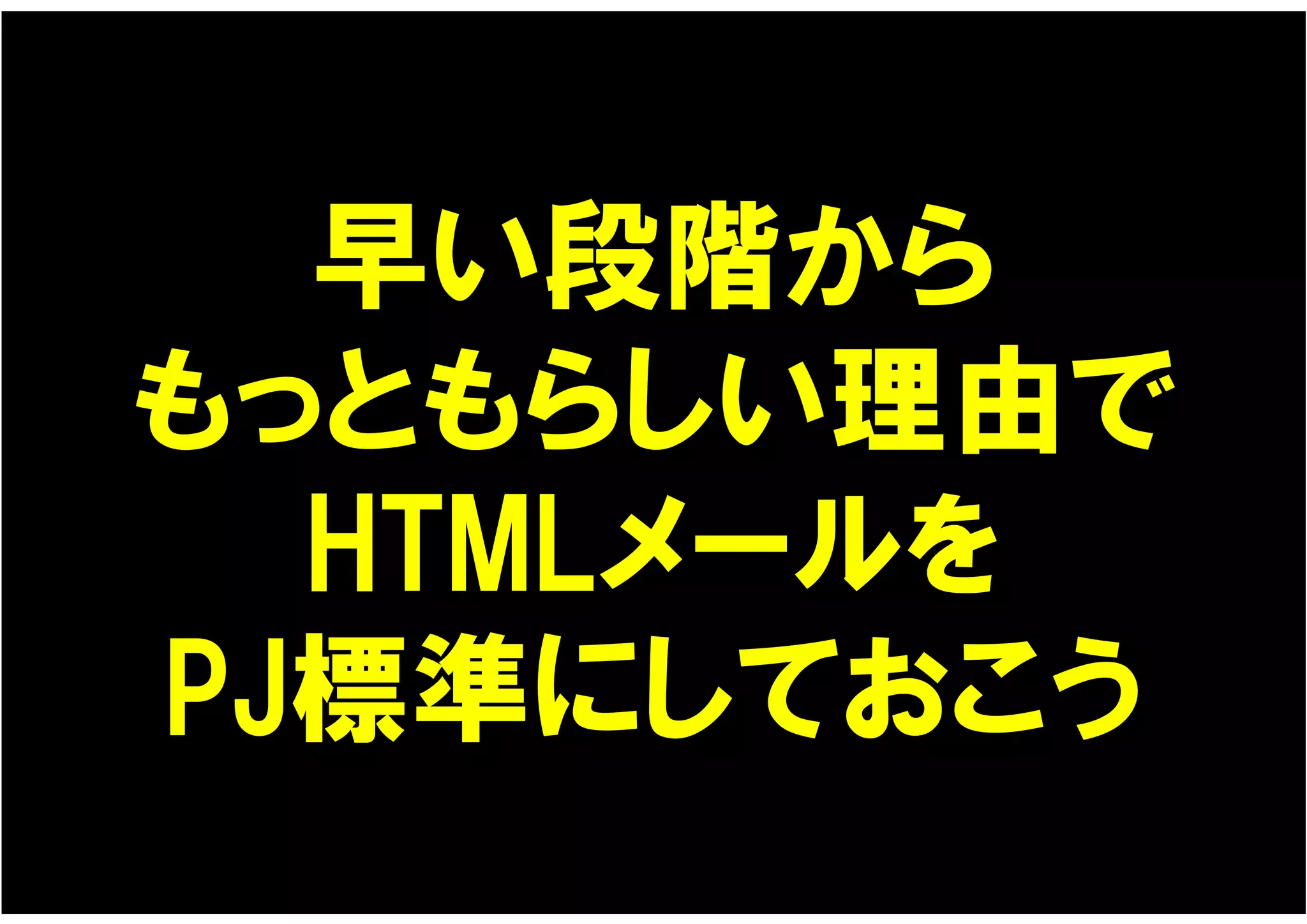 早い段階から
もっともらしい理由で
  HTMLメールを
PJ標準にしておこう
 