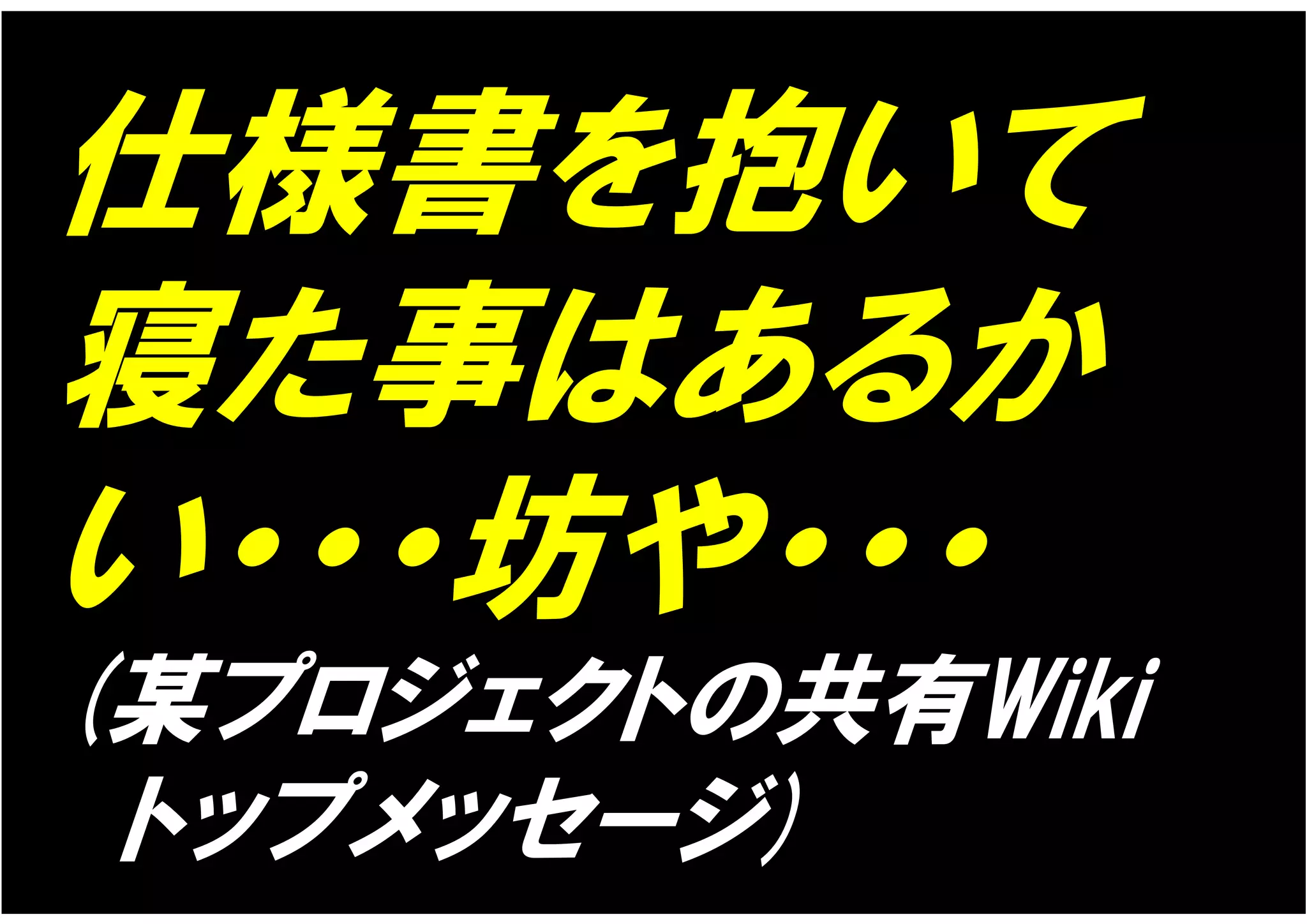 仕様書を抱いて
寝た事はあるか
い・・・坊や・・・
(某プロジェクトの共有Wiki
 トップメッセージ)
 