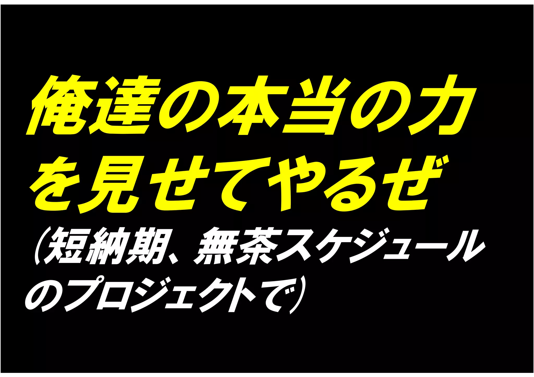 俺達の本当の力
を見せてやるぜ
(短納期、無茶スケジュール
のプロジェクトで)
 
