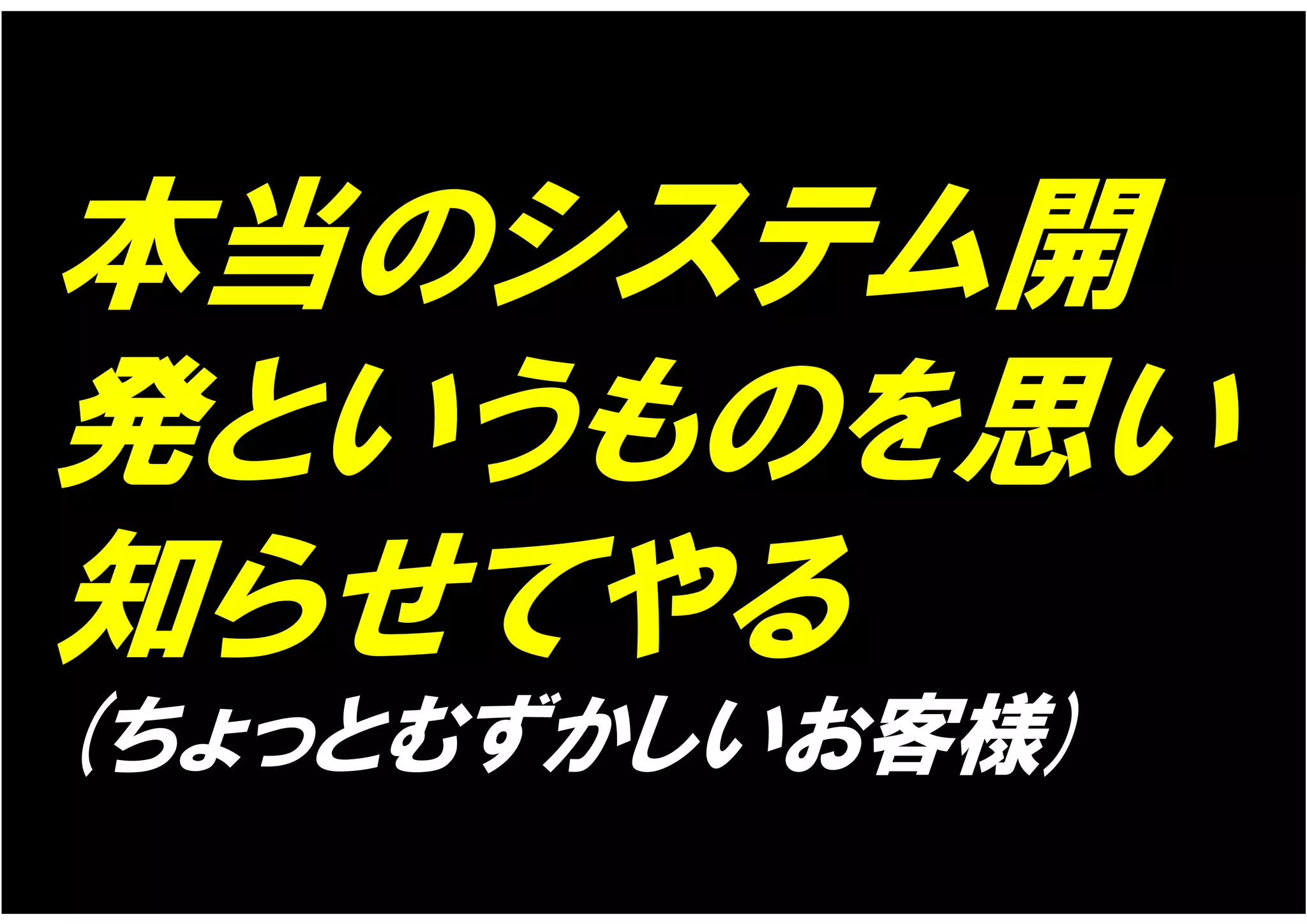 本当のシステム開
発というものを思い
知らせてやる
(ちょっとむずかしいお客様)
 