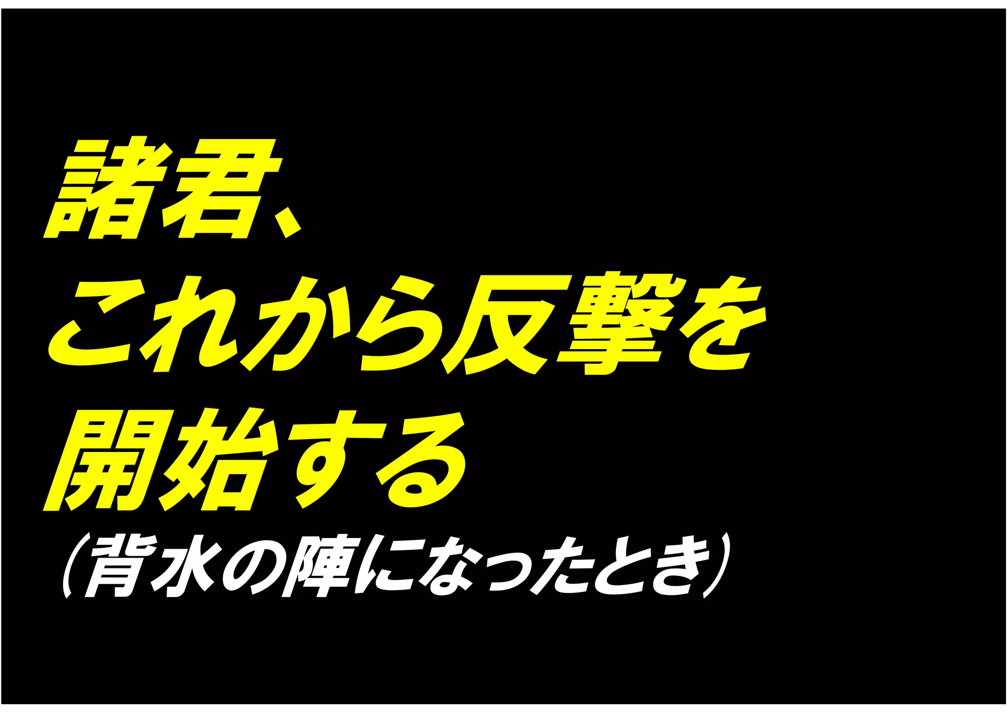 諸君、
これから反撃を
開始する
(背水の陣になったとき)
 