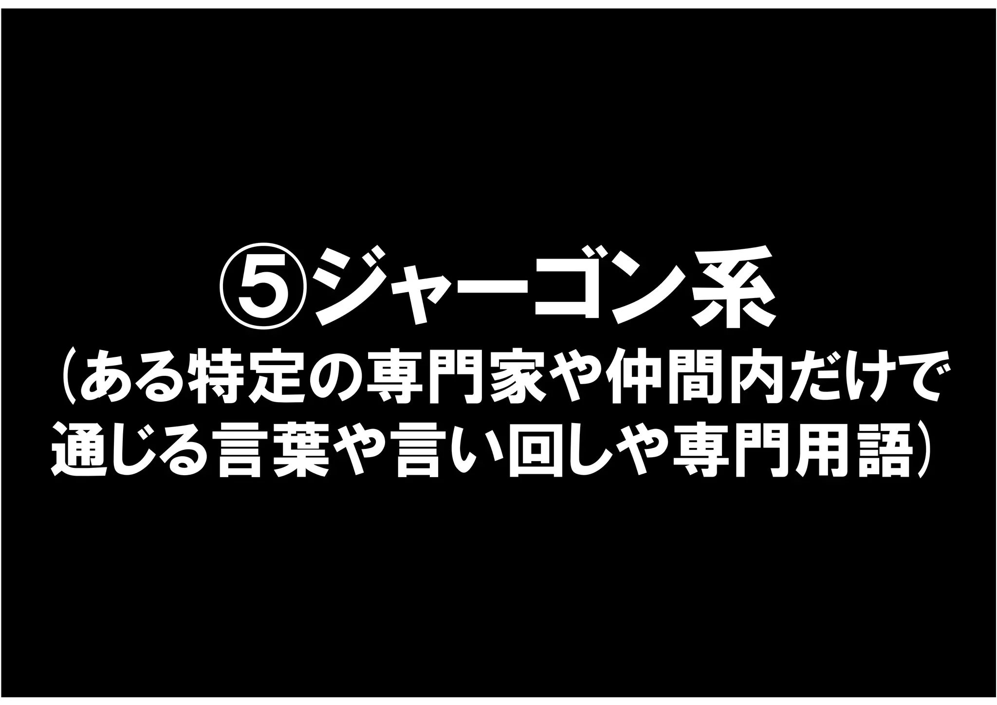 ⑤ジャーゴン系
(ある特定の専門家や仲間内だけで
通じる言葉や言い回しや専門用語)
 
