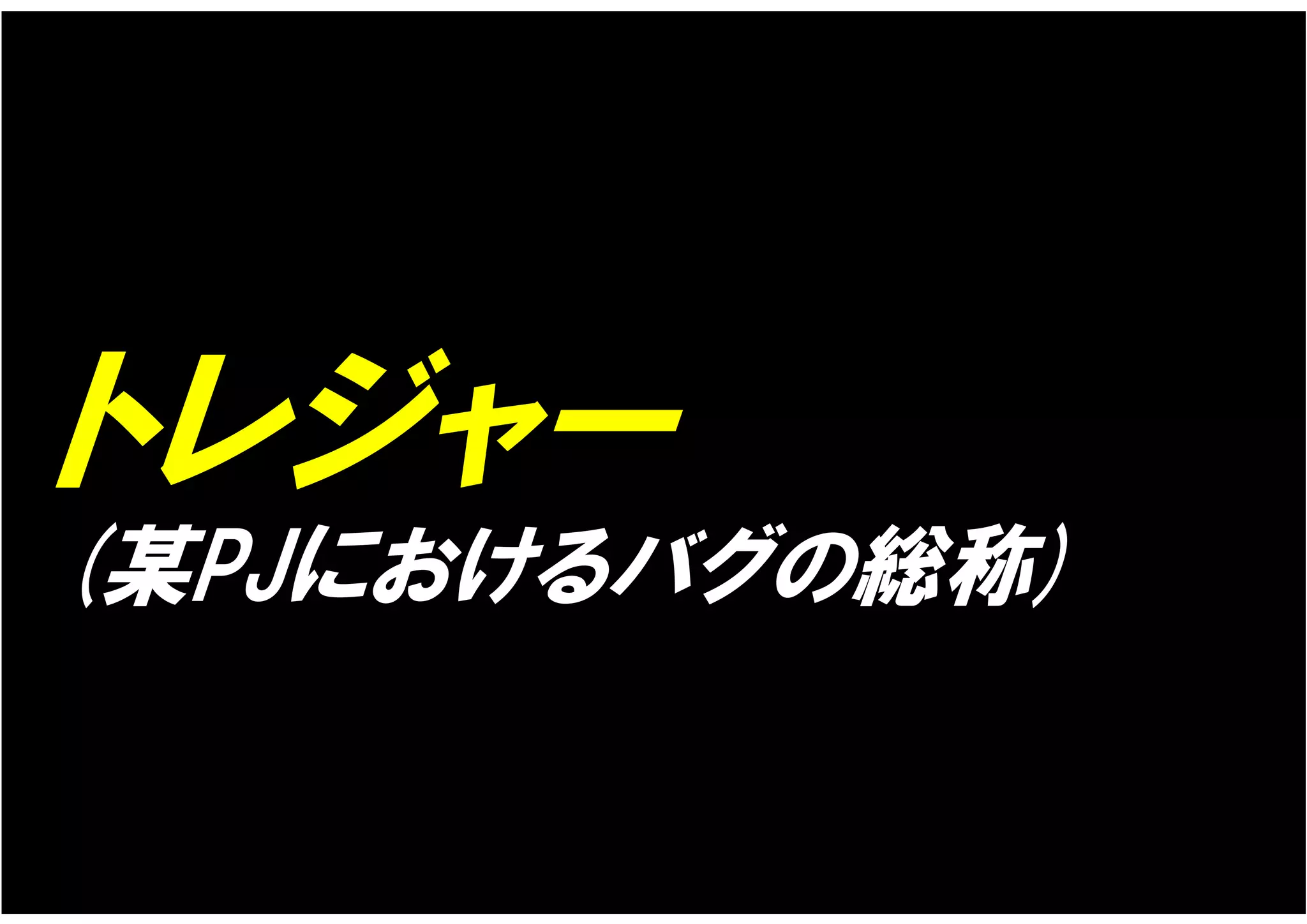 トレジャー
(某PJにおけるバグの総称)
 