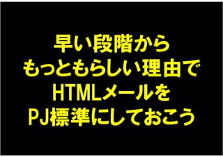 早い段階から
もっともらしい理由で
  HTMLメールを
PJ標準にしておこう
 