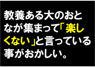 教養ある大のおと
なが集まって「楽し
くない」と言っている
事がおかしい。
 