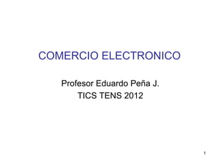 1
COMERCIO ELECTRONICO
Profesor Eduardo Peña J.
TICS TENS 2012
 