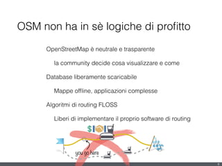 OSM non ha in sè logiche di proﬁtto
OpenStreetMap è neutrale e trasparente
la community decide cosa visualizzare e come
Database liberamente scaricabile
Mappe ofﬂine, applicazioni complesse
Algoritmi di routing FLOSS
Liberi di implementare il proprio software di routing
!
8
you go here
 
