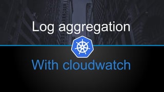 Log aggregation
With cloudwatch
 