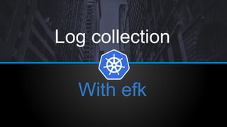 Log collection
With efk
 