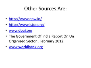 Other Sources Are:
• http://www.epw.in/
• http://www.jstor.org/
• www.doaj.org
• The Government Of India Report On Un
Organized Sector , February 2012
• www.worldbank.org
 