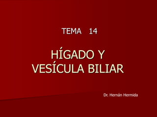 TEMA 14


   HÍGADO Y
VESÍCULA BILIAR

              Dr. Hernán Hermida
 