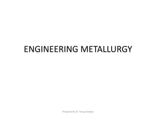 ENGINEERING METALLURGY
Prepared by Dr. Tanuja Vaidya
 