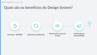 Quais são os benefícios do Design System?
30
Coerência - SEMPRE Elementos reutilizáveis
Performance e foco no
serviço
Conh...