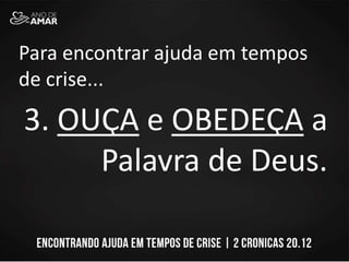 Para encontrar ajuda em tempos
de crise...
3. OUÇA e OBEDEÇA a
Palavra de Deus.
 