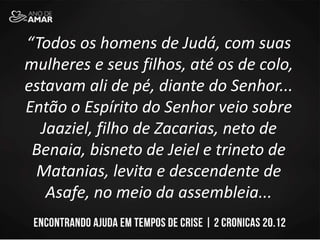 “Todos os homens de Judá, com suas
mulheres e seus filhos, até os de colo,
estavam ali de pé, diante do Senhor...
Então o Espírito do Senhor veio sobre
Jaaziel, filho de Zacarias, neto de
Benaia, bisneto de Jeiel e trineto de
Matanias, levita e descendente de
Asafe, no meio da assembleia...
 