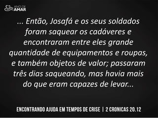 ... Então, Josafá e os seus soldados
foram saquear os cadáveres e
encontraram entre eles grande
quantidade de equipamentos e roupas,
e também objetos de valor; passaram
três dias saqueando, mas havia mais
do que eram capazes de levar...
 
