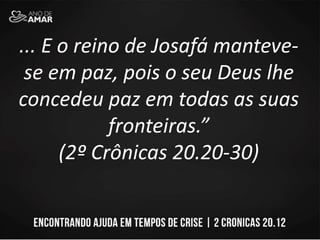 ... E o reino de Josafá manteve-
se em paz, pois o seu Deus lhe
concedeu paz em todas as suas
fronteiras.”
(2º Crônicas 20.20-30)
 