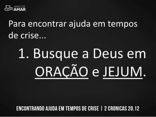 Para encontrar ajuda em tempos
de crise...
1. Busque a Deus em
ORAÇÃO e JEJUM.
 