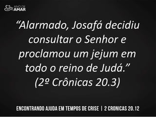 “Alarmado, Josafá decidiu
consultar o Senhor e
proclamou um jejum em
todo o reino de Judá.”
(2º Crônicas 20.3)
 