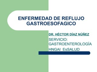 ENFERMEDAD DE REFLUJO GASTROESOFAGICO DR. HÉCTOR DÍAZ NÚÑEZ SERVICIO: GASTROENTEROLOGÍA HNGAI  EsSALUD 