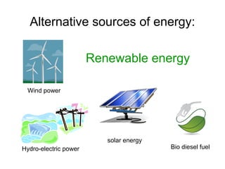 Alternative sources of energy:
Renewable energy
Wind power

solar energy
Hydro-electric power

Bio diesel fuel

 